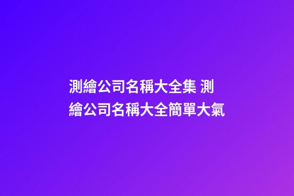 測繪公司名稱大全集 測繪公司名稱大全簡單大氣-第1張-公司起名-玄機派